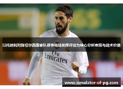 以托纳利对阵切尔西国家队赛事临场发挥评估为核心分析表现与战术价值