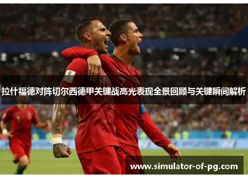 拉什福德对阵切尔西德甲关键战高光表现全景回顾与关键瞬间解析