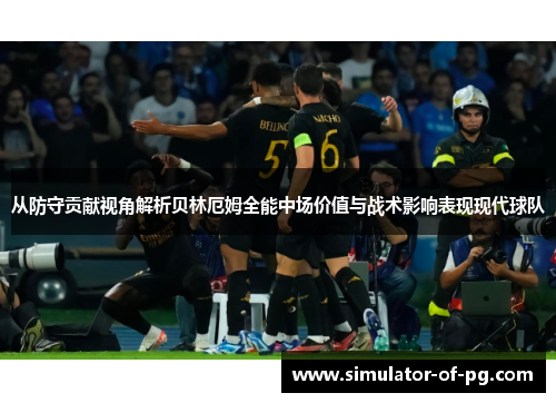 从防守贡献视角解析贝林厄姆全能中场价值与战术影响表现现代球队 从防守贡献视角解析贝林厄姆全能中场价值与战术影响表现现代球队