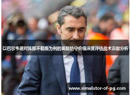 以巴尔韦德对阵那不勒斯为例的英超防守价值深度评估战术贡献分析