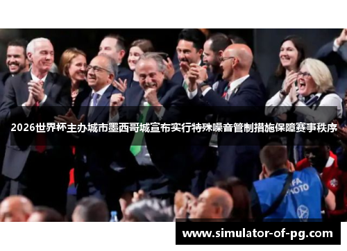 2026世界杯主办城市墨西哥城宣布实行特殊噪音管制措施保障赛事秩序