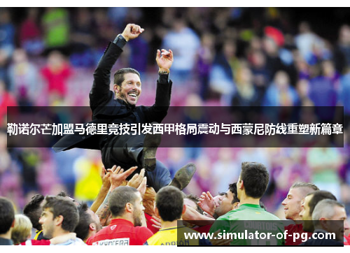 勒诺尔芒加盟马德里竞技引发西甲格局震动与西蒙尼防线重塑新篇章