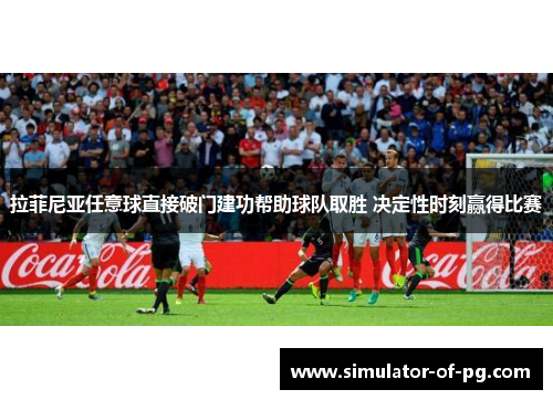 拉菲尼亚任意球直接破门建功帮助球队取胜 决定性时刻赢得比赛