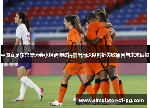 中国女足东京奥运会小组赛惨败提前出局深度剖析失败原因与未来展望 中国女足东京奥运会小组赛惨败提前出局深度剖析失败原因与未来展望