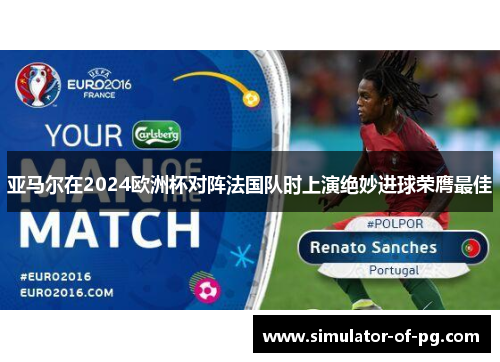 亚马尔在2024欧洲杯对阵法国队时上演绝妙进球荣膺最佳 亚马尔在2024欧洲杯对阵法国队时上演绝妙进球荣膺最佳