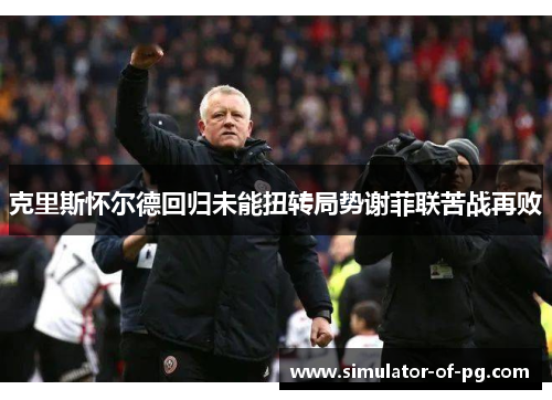 克里斯怀尔德回归未能扭转局势谢菲联苦战再败 克里斯怀尔德回归未能扭转局势谢菲联苦战再败