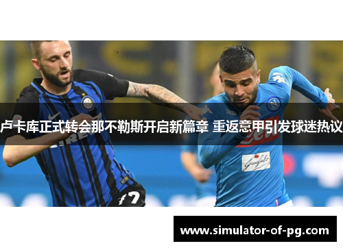 卢卡库正式转会那不勒斯开启新篇章 重返意甲引发球迷热议