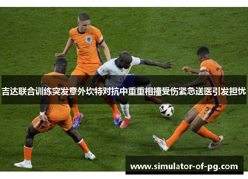 吉达联合训练突发意外坎特对抗中重重相撞受伤紧急送医引发担忧 吉达联合训练突发意外坎特对抗中重重相撞受伤紧急送医引发担忧