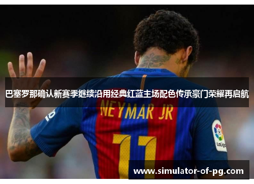 巴塞罗那确认新赛季继续沿用经典红蓝主场配色传承豪门荣耀再启航