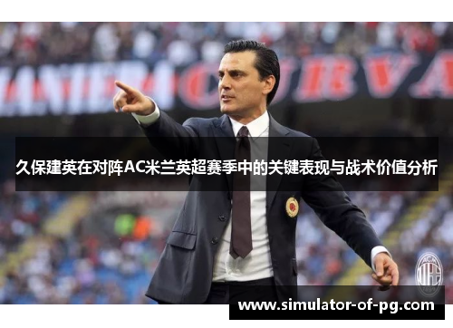 久保建英在对阵AC米兰英超赛季中的关键表现与战术价值分析