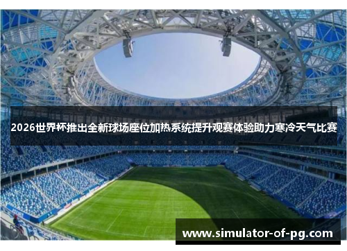 2026世界杯推出全新球场座位加热系统提升观赛体验助力寒冷天气比赛