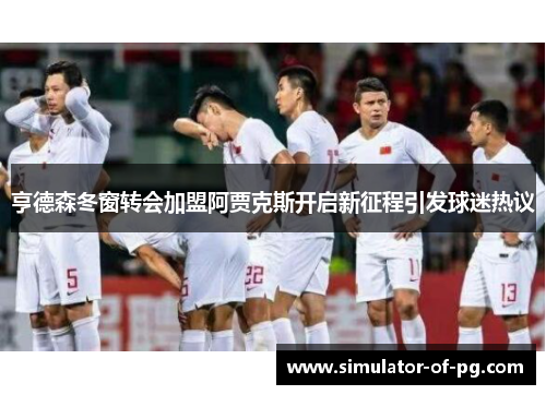 亨德森冬窗转会加盟阿贾克斯开启新征程引发球迷热议 亨德森冬窗转会加盟阿贾克斯开启新征程引发球迷热议