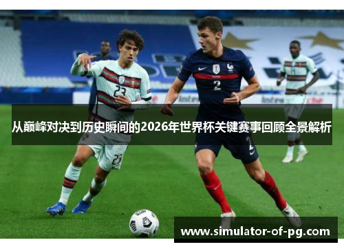 从巅峰对决到历史瞬间的2026年世界杯关键赛事回顾全景解析