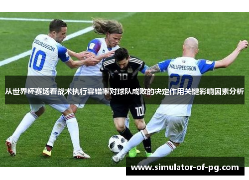 从世界杯赛场看战术执行容错率对球队成败的决定作用关键影响因素分析 从世界杯赛场看战术执行容错率对球队成败的决定作用关键影响因素分析