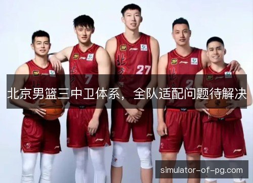 北京男篮三中卫体系,全队适配问题待解决 北京男篮三中卫体系,全队适配问题待解决