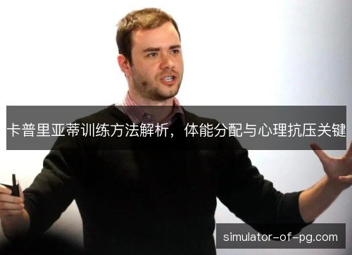 卡普里亚蒂训练方法解析,体能分配与心理抗压关键 卡普里亚蒂训练方法解析,体能分配与心理抗压关键
