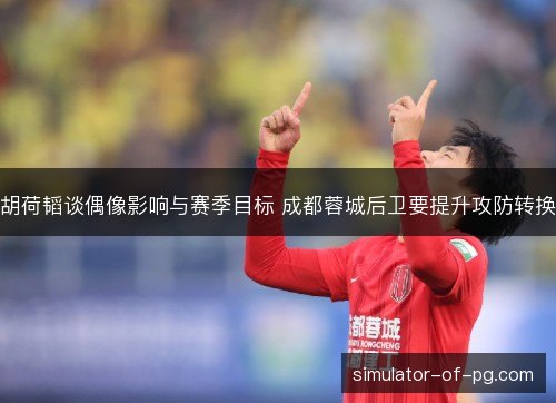 胡荷韬谈偶像影响与赛季目标 成都蓉城后卫要提升攻防转换 胡荷韬谈偶像影响与赛季目标 成都蓉城后卫要提升攻防转换