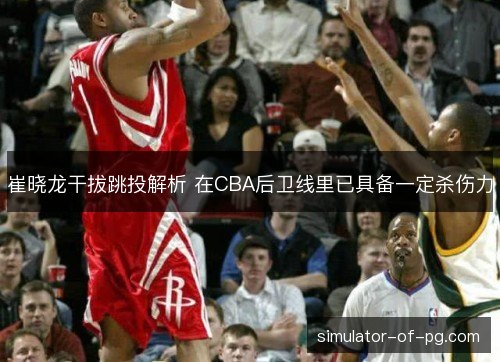 崔晓龙干拔跳投解析 在CBA后卫线里已具备一定杀伤力
